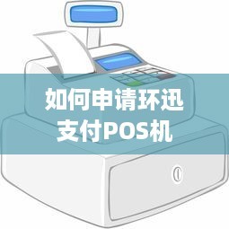 如何申請(qǐng)環(huán)迅支付POS機(jī) 信息咨詢(xún)服務(wù)全指南